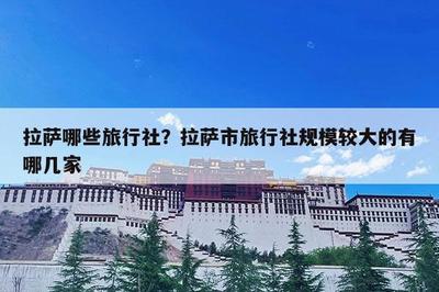 拉萨哪些旅行社?拉萨市旅行社规模较大的有哪几家